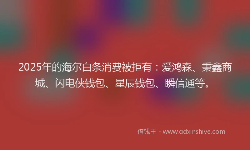 2025年的海尔白条消费被拒有：爱鸿森、秉鑫商城、闪电侠钱包、星辰钱包、瞬信通等。