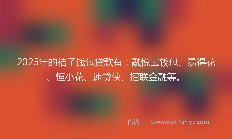 2025年的桔子钱包贷款有：融悦宝钱包、易得花、恒小花、速贷侠、招联金融等。