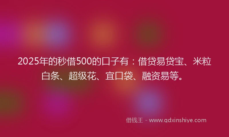 2025年的秒借500的口子有：借贷易贷宝、米粒白条、超级花、宜口袋、融资易等。