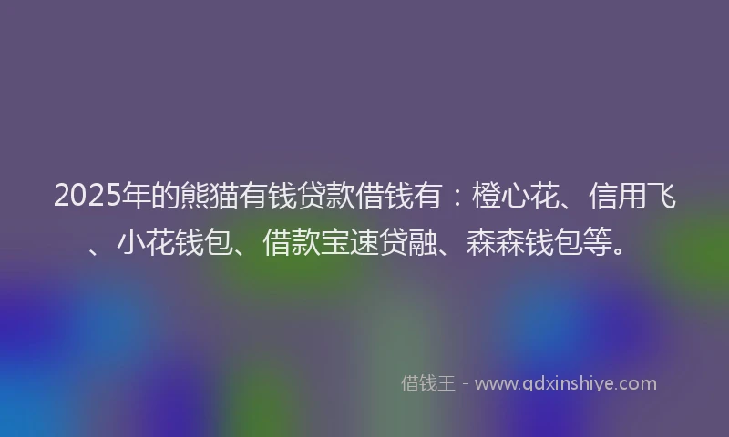 2025年的熊猫有钱贷款借钱有：橙心花、信用飞、小花钱包、借款宝速贷融、森森钱包等。