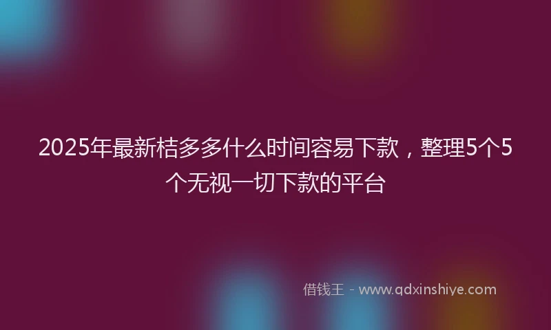2025年最新桔多多什么时间容易下款，整理5个5个无视一切下款的平台