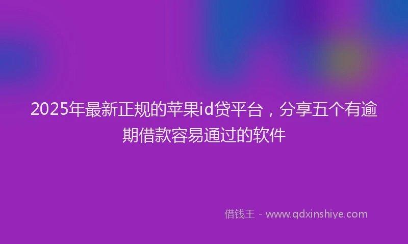 2025年最新正规的苹果id贷平台，分享五个有逾期借款容易通过的软件