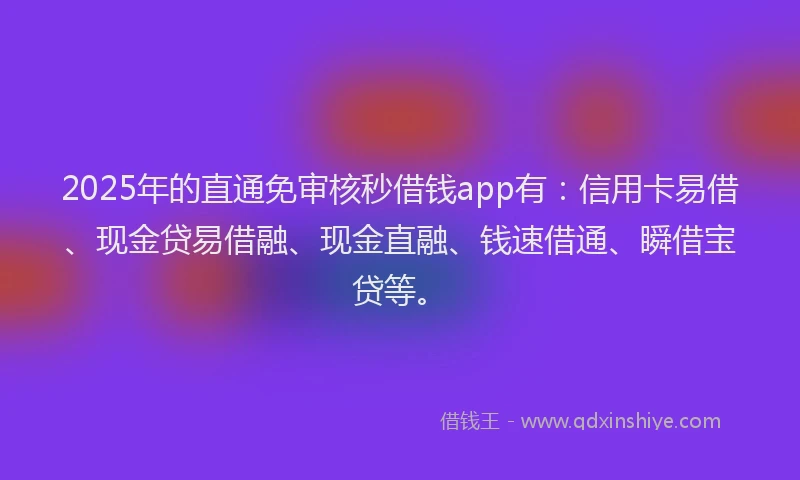 2025年的直通免审核秒借钱app有：信用卡易借、现金贷易借融、现金直融、钱速借通、瞬借宝贷等。