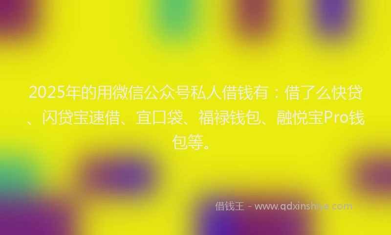2025年的用微信公众号私人借钱有：借了么快贷、闪贷宝速借、宜口袋、福禄钱包、融悦宝Pro钱包等。