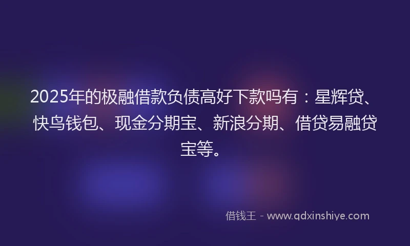 2025年的极融借款负债高好下款吗有：星辉贷、快鸟钱包、现金分期宝、新浪分期、借贷易融贷宝等。
