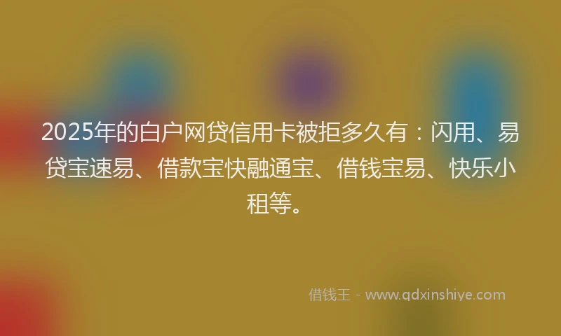 2025年的白户网贷信用卡被拒多久有：闪用、易贷宝速易、借款宝快融通宝、借钱宝易、快乐小租等。