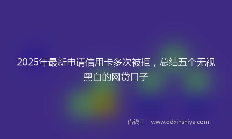 2025年最新申请信用卡多次被拒，总结五个无视黑白的网贷口子