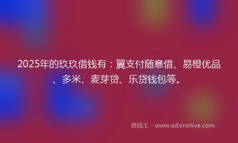 2025年的玖玖借钱有：翼支付随意借、易橙优品、多米、麦芽贷、乐贷钱包等。