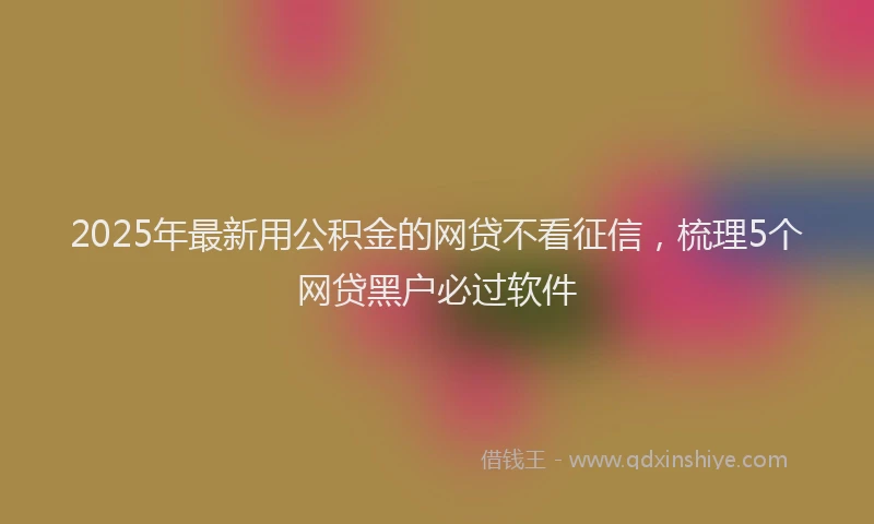 2025年最新用公积金的网贷不看征信，梳理5个网贷黑户必过软件