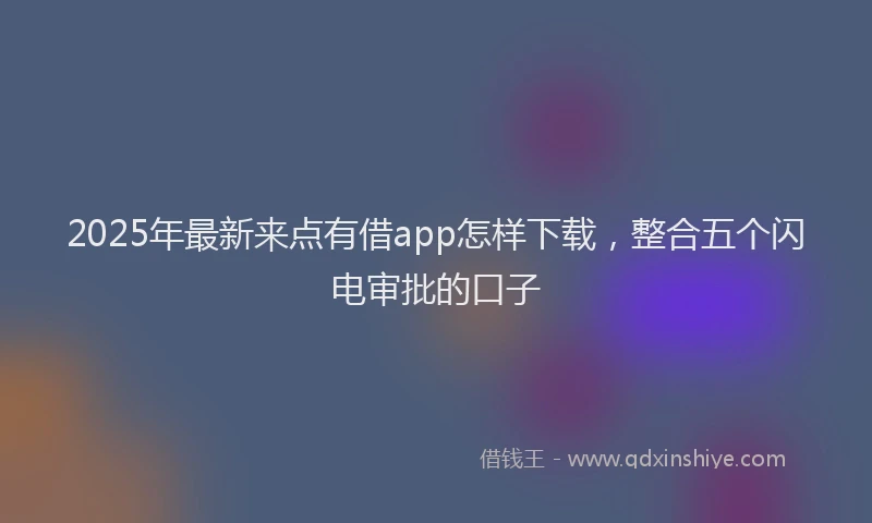 2025年最新来点有借app怎样下载，整合五个闪电审批的口子