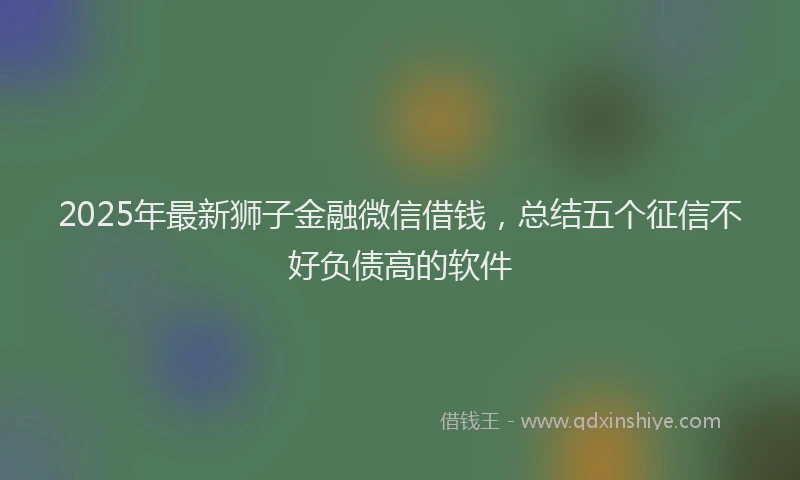 2025年最新狮子金融微信借钱，总结五个征信不好负债高的软件