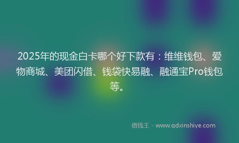 2025年的现金白卡哪个好下款有：维维钱包、爱物商城、美团闪借、钱袋快易融、融通宝Pro钱包等。