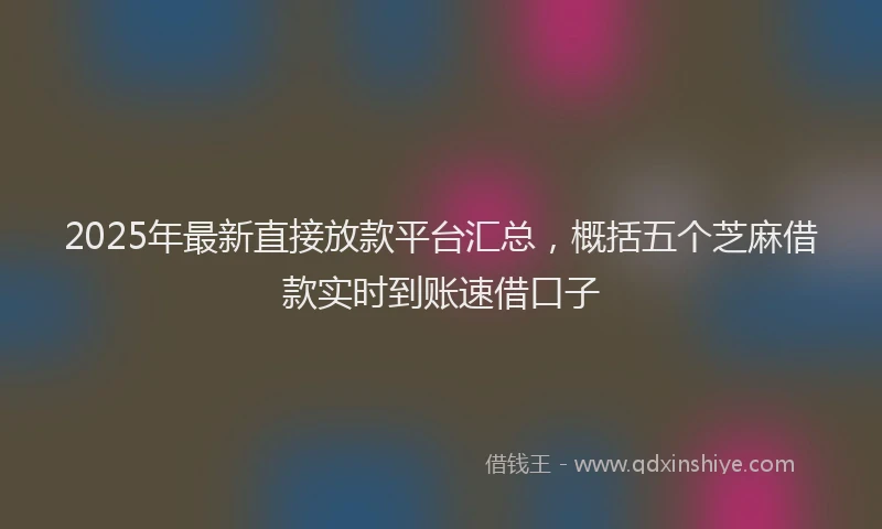 2025年最新直接放款平台汇总，概括五个芝麻借款实时到账速借口子