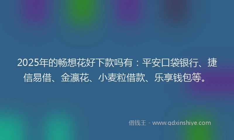 2025年的畅想花好下款吗有：平安口袋银行、捷信易借、金瀛花、小麦粒借款、乐享钱包等。