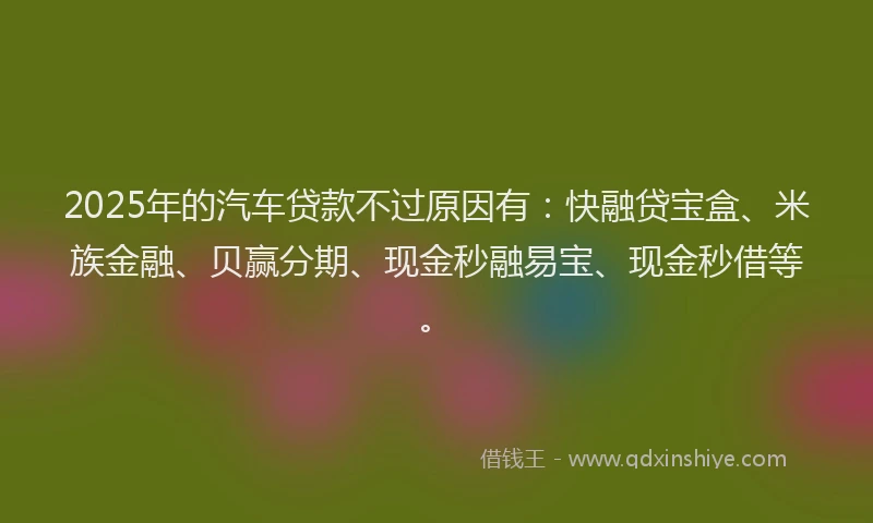 2025年的汽车贷款不过原因有:快融贷宝盒、米族金融、贝赢分期、现金秒融易宝、现金秒借等。
