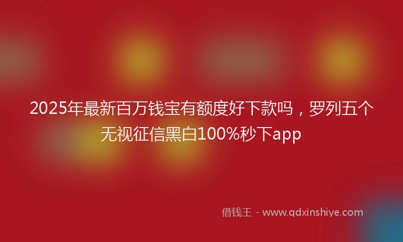 2025年最新百万钱宝有额度好下款吗，罗列五个无视征信黑白100%秒下app