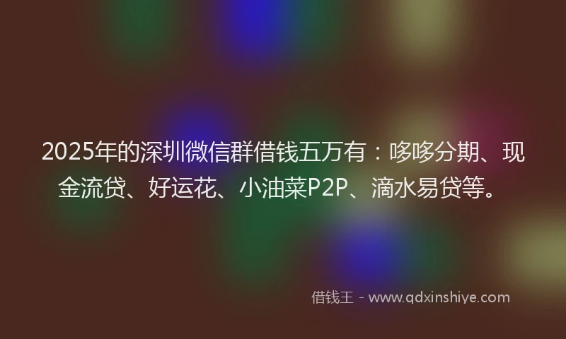 2025年的深圳微信群借钱五万有：哆哆分期、现金流贷、好运花、小油菜P2P、滴水易贷等。
