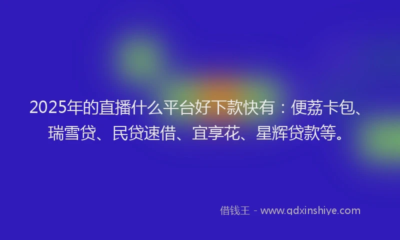 2025年的直播什么平台好下款快有：便荔卡包、瑞雪贷、民贷速借、宜享花、星辉贷款等。