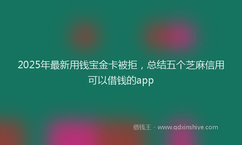2025年最新用钱宝金卡被拒，总结五个芝麻信用可以借钱的app