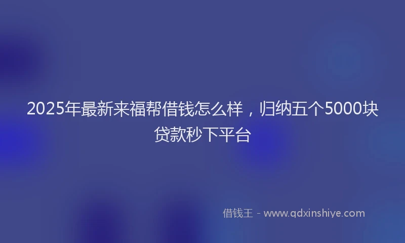 2025年最新来福帮借钱怎么样，归纳五个5000块贷款秒下平台