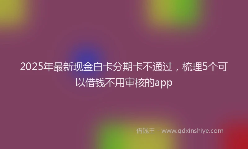 2025年最新现金白卡分期卡不通过，梳理5个可以借钱不用审核的app