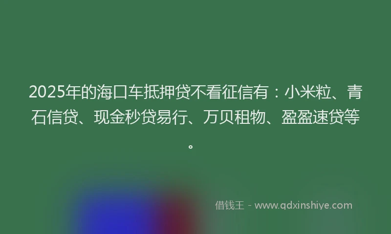 2025年的海口车抵押贷不看征信有:小米粒、青石信贷、现金秒贷易行、万贝租物、盈盈速贷等。