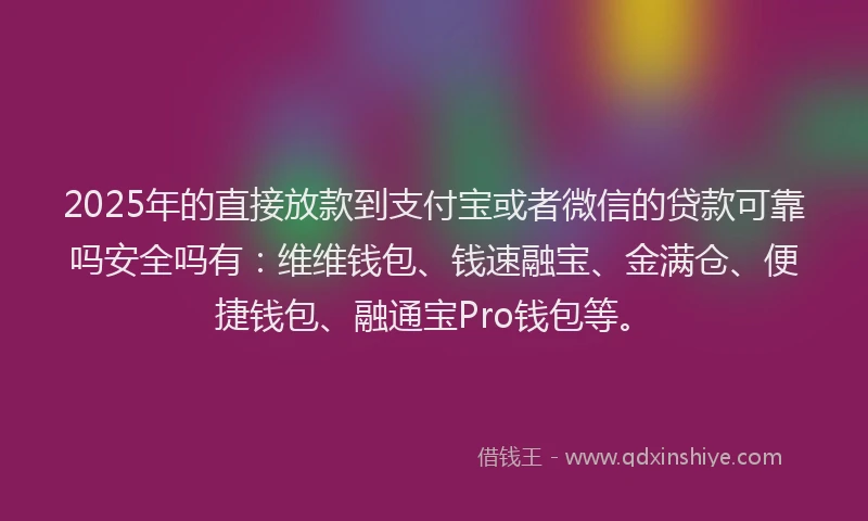 2025年的直接放款到支付宝或者微信的贷款可靠吗安全吗有：维维钱包、钱速融宝、金满仓、便捷钱包、融通宝Pro钱包等。