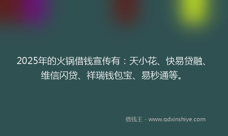 2025年的火锅借钱宣传有：天小花、快易贷融、维信闪贷、祥瑞钱包宝、易秒通等。