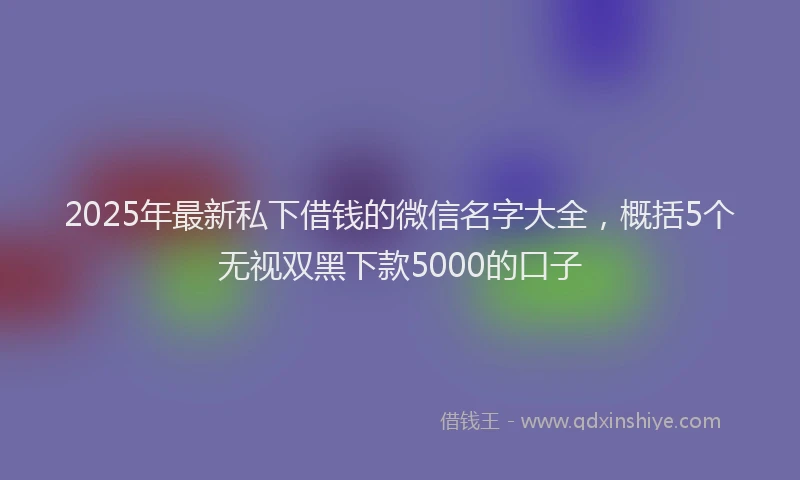 2025年最新私下借钱的微信名字大全，概括5个无视双黑下款5000的口子