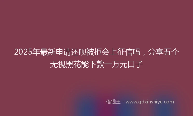 2025年最新申请还呗被拒会上征信吗，分享五个无视黑花能下款一万元口子