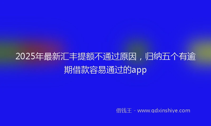2025年最新汇丰提额不通过原因，归纳五个有逾期借款容易通过的app