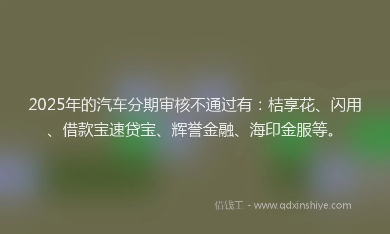 2025年的汽车分期审核不通过有：桔享花、闪用、借款宝速贷宝、辉誉金融、海印金服等。