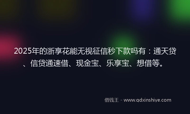2025年的浙享花能无视征信秒下款吗有：通天贷、信贷通速借、现金宝、乐享宝、想借等。