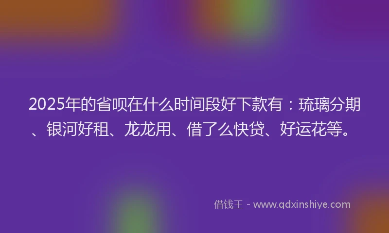 2025年的省呗在什么时间段好下款有：琉璃分期、银河好租、龙龙用、借了么快贷、好运花等。