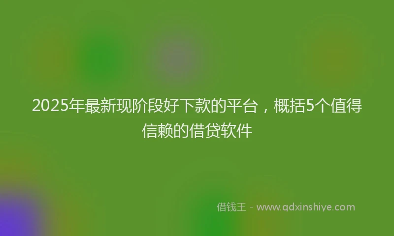 2025年最新现阶段好下款的平台，概括5个值得信赖的借贷软件