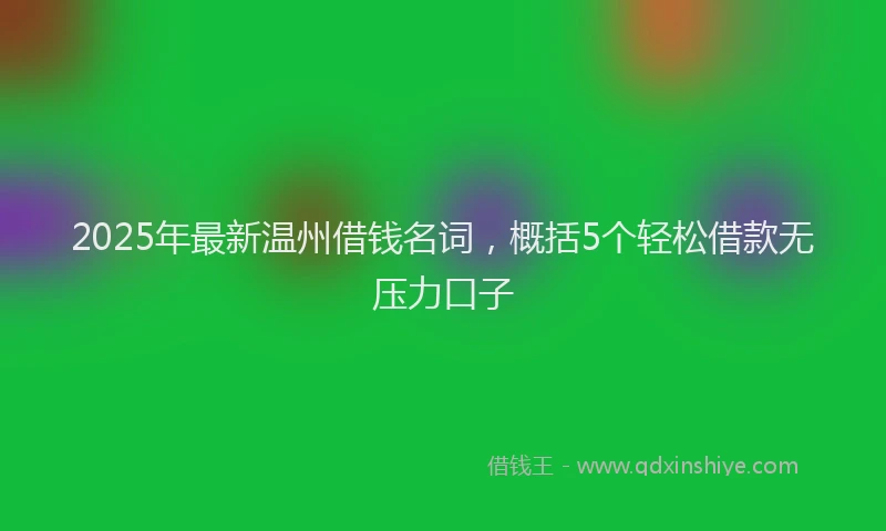 2025年最新温州借钱名词，概括5个轻松借款无压力口子