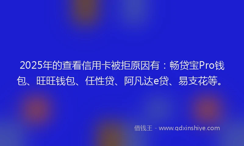 2025年的查看信用卡被拒原因有：畅贷宝Pro钱包、旺旺钱包、任性贷、阿凡达e贷、易支花等。