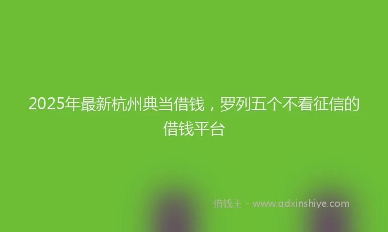 2025年最新杭州典当借钱，罗列五个不看征信的借钱平台