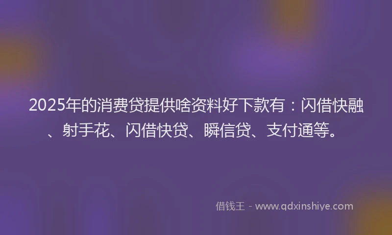 2025年的消费贷提供啥资料好下款有：闪借快融、射手花、闪借快贷、瞬信贷、支付通等。