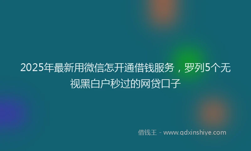 2025年最新用微信怎开通借钱服务，罗列5个无视黑白户秒过的网贷口子