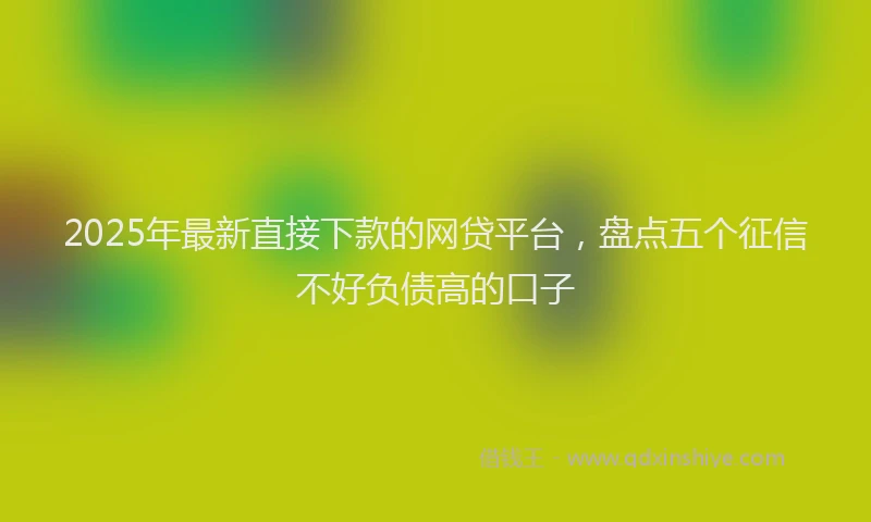 2025年最新直接下款的网贷平台，盘点五个征信不好负债高的口子