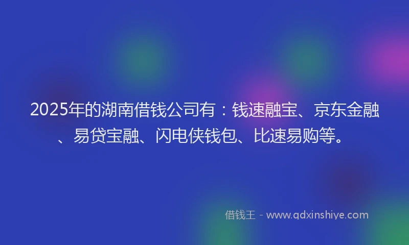 2025年的湖南借钱公司有：钱速融宝、京东金融、易贷宝融、闪电侠钱包、比速易购等。