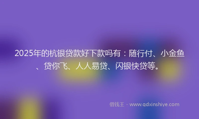 2025年的杭银贷款好下款吗有：随行付、小金鱼、贷你飞、人人易贷、闪银快贷等。