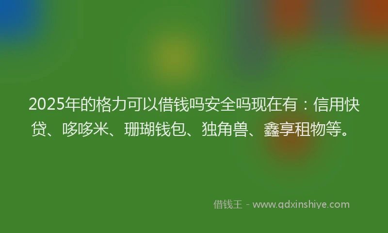2025年的格力可以借钱吗安全吗现在有：信用快贷、哆哆米、珊瑚钱包、独角兽、鑫享租物等。