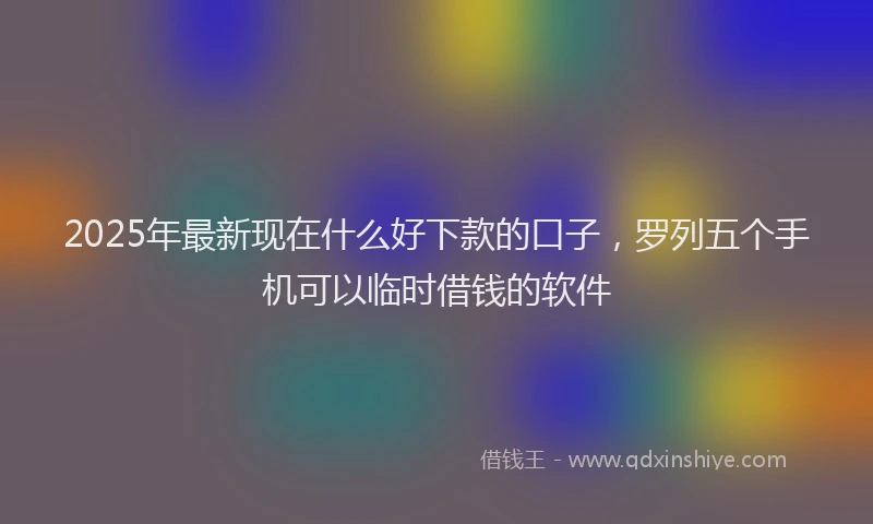 2025年最新现在什么好下款的口子，罗列五个手机可以临时借钱的软件