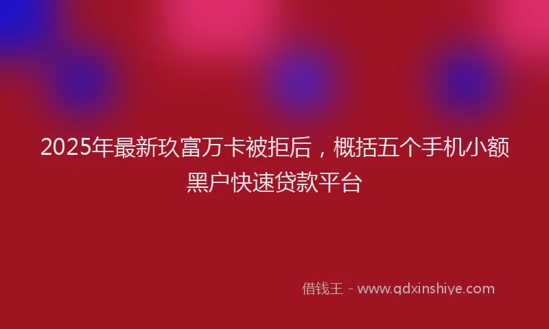 2025年最新玖富万卡被拒后，概括五个手机小额黑户快速贷款平台