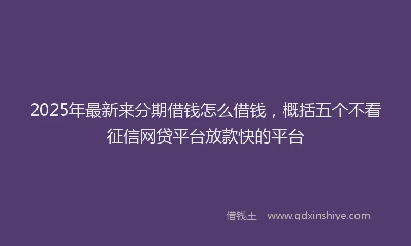 2025年最新来分期借钱怎么借钱，概括五个不看征信网贷平台放款快的平台