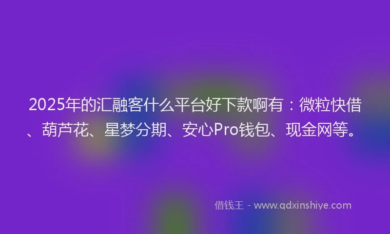 2025年的汇融客什么平台好下款啊有：微粒快借、葫芦花、星梦分期、安心Pro钱包、现金网等。