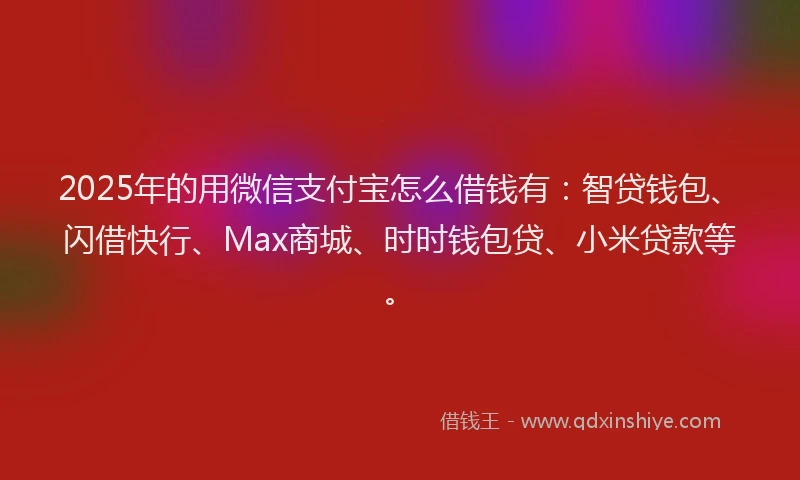 2025年的用微信支付宝怎么借钱有：智贷钱包、闪借快行、Max商城、时时钱包贷、小米贷款等。