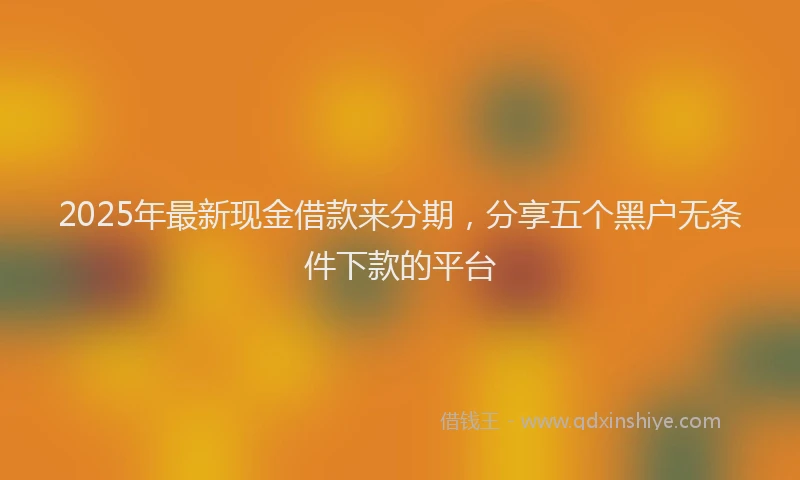 2025年最新现金借款来分期，分享五个黑户无条件下款的平台